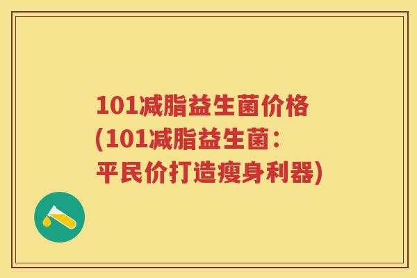101减脂益生菌价格(101减脂益生菌:平民价打造瘦身利器) 101减脂益生菌价格(101减脂益生菌:平民价打造瘦身利器)