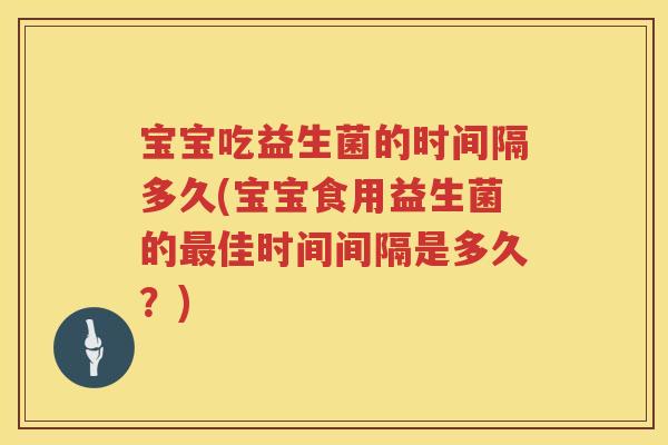 宝宝吃益生菌的时间隔多久(宝宝食用益生菌的佳时间间隔是多久?) 宝宝吃益生菌的时间隔多久(宝宝食用益生菌的佳时间间隔是多久?)