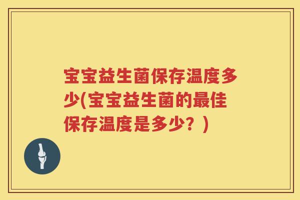 宝宝益生菌保存温度多少(宝宝益生菌的佳保存温度是多少？)