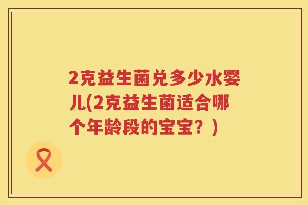2克益生菌兑多少水婴儿(2克益生菌适合哪个年龄段的宝宝？)