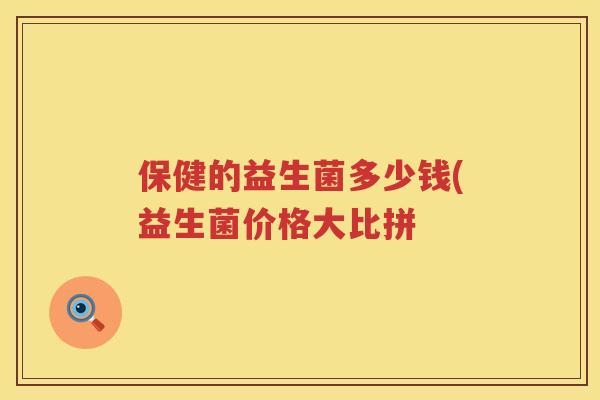 保健的益生菌多少钱(益生菌价格大比拼