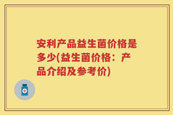 安利产品益生菌价格是多少(益生菌价格:产品介绍及参考价) 安利产品益生菌价格是多少(益生菌价格:产品介绍及参考价)
