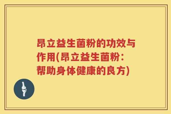 昂立益生菌粉的功效与作用(昂立益生菌粉:帮助身体健康的良方) 昂立益生菌粉的功效与作用(昂立益生菌粉:帮助身体健康的良方)