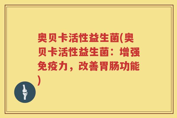 奥贝卡活性益生菌(奥贝卡活性益生菌:增强力,改善功能) 奥贝卡活性益生菌(奥贝卡活性益生菌:增强力,改善功能)