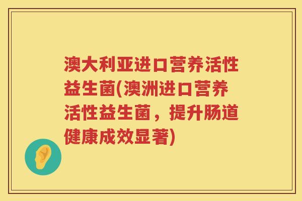 澳大利亚进口营养活性益生菌(澳洲进口营养活性益生菌,提升肠道健康成效显著) 澳大利亚进口营养活性益生菌(澳洲进口营养活性益生菌,提升肠道健康成效显著)