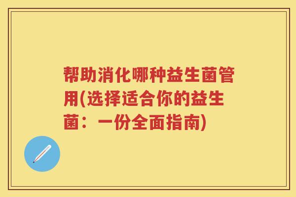 帮助消化哪种益生菌管用(选择适合你的益生菌:一份全面指南) 帮助消化哪种益生菌管用(选择适合你的益生菌:一份全面指南)