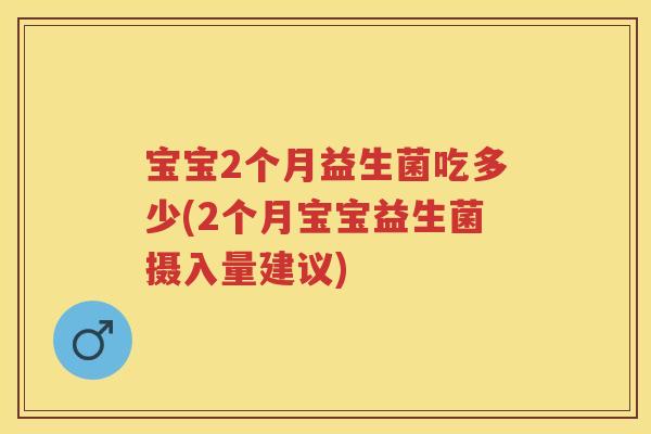 宝宝2个月益生菌吃多少(2个月宝宝益生菌摄入量建议) 宝宝2个月益生菌吃多少(2个月宝宝益生菌摄入量建议)