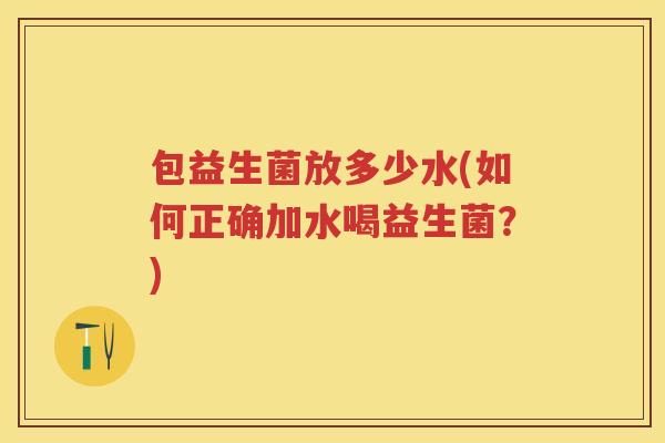 包益生菌放多少水(如何正确加水喝益生菌?) 包益生菌放多少水(如何正确加水喝益生菌?)