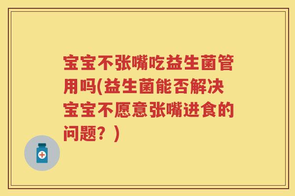 宝宝不张嘴吃益生菌管用吗(益生菌能否解决宝宝不愿意张嘴进食的问题？)
