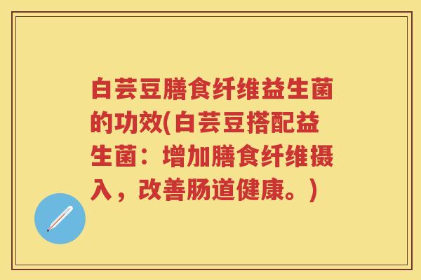 白芸豆膳食纤维益生菌的功效(白芸豆搭配益生菌:增加膳食纤维摄入,改善肠道健康。) 白芸豆膳食纤维益生菌的功效(白芸豆搭配益生菌:增加膳食纤维摄入,改善肠道健康。)