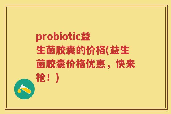 probiotic益生菌胶囊的价格(益生菌胶囊价格优惠,快来抢!) probiotic益生菌胶囊的价格(益生菌胶囊价格优惠,快来抢!)