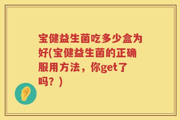 宝健益生菌吃多少盒为好(宝健益生菌的正确服用方法，你get了吗？)