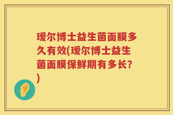 瑷尔博士益生菌面膜多久有效(瑷尔博士益生菌面膜保鲜期有多长?) 瑷尔博士益生菌面膜多久有效(瑷尔博士益生菌面膜保鲜期有多长?)
