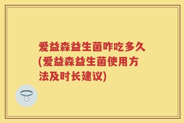 爱益森益生菌咋吃多久(爱益森益生菌使用方法及时长建议)