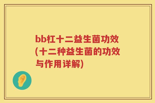 bb杠十二益生菌功效(十二种益生菌的功效与作用详解) bb杠十二益生菌功效(十二种益生菌的功效与作用详解)