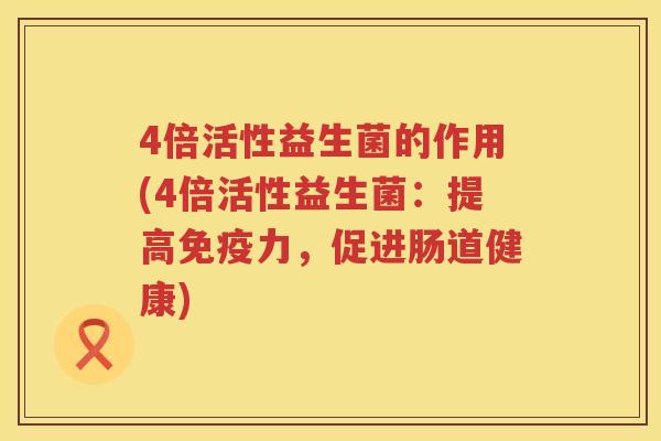 4倍活性益生菌的作用(4倍活性益生菌:提高力,促进肠道健康) 4倍活性益生菌的作用(4倍活性益生菌:提高力,促进肠道健康)
