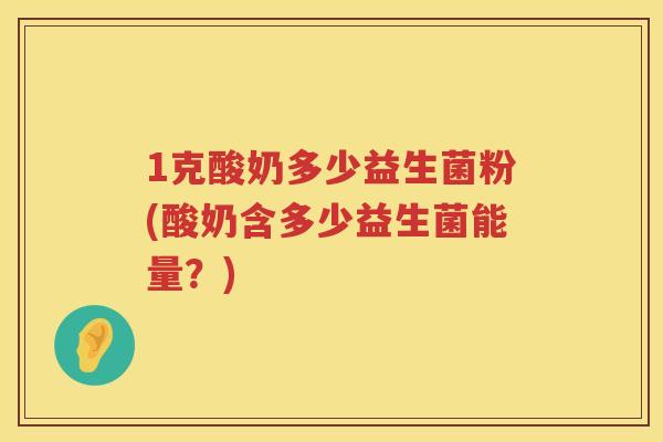 1克酸奶多少益生菌粉(酸奶含多少益生菌能量?) 1克酸奶多少益生菌粉(酸奶含多少益生菌能量?)