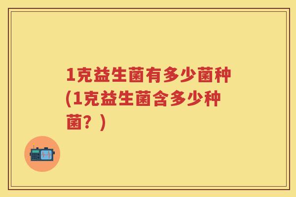 1克益生菌有多少菌种(1克益生菌含多少种菌？)