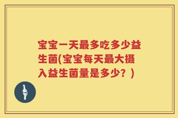宝宝一天多吃多少益生菌(宝宝每天大摄入益生菌量是多少?) 宝宝一天多吃多少益生菌(宝宝每天大摄入益生菌量是多少?)