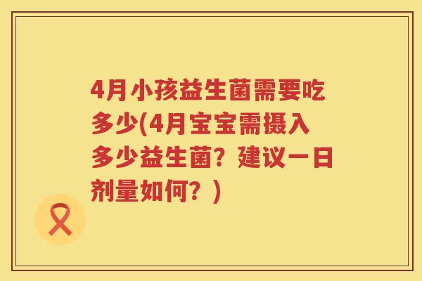 4月小孩益生菌需要吃多少(4月宝宝需摄入多少益生菌?建议一日剂量如何?) 4月小孩益生菌需要吃多少(4月宝宝需摄入多少益生菌?建议一日剂量如何?)
