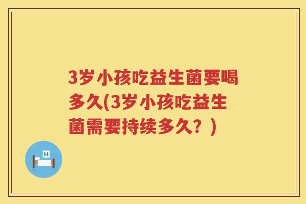 3岁小孩吃益生菌要喝多久(3岁小孩吃益生菌需要持续多久?) 3岁小孩吃益生菌要喝多久(3岁小孩吃益生菌需要持续多久?)
