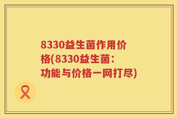 8330益生菌作用价格(8330益生菌:功能与价格一网打尽) 8330益生菌作用价格(8330益生菌:功能与价格一网打尽)