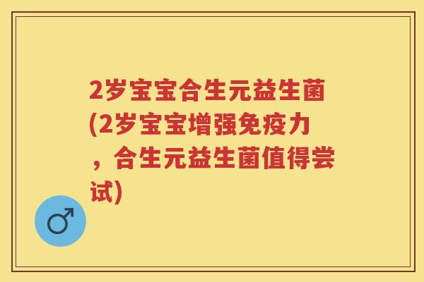 2岁宝宝合生元益生菌(2岁宝宝增强力,合生元益生菌值得尝试) 2岁宝宝合生元益生菌(2岁宝宝增强力,合生元益生菌值得尝试)