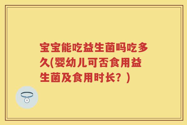 宝宝能吃益生菌吗吃多久(婴幼儿可否食用益生菌及食用时长?) 宝宝能吃益生菌吗吃多久(婴幼儿可否食用益生菌及食用时长?)