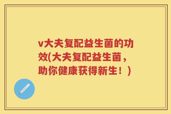 v大夫复配益生菌的功效(大夫复配益生菌,助你健康获得新生!) v大夫复配益生菌的功效(大夫复配益生菌,助你健康获得新生!)