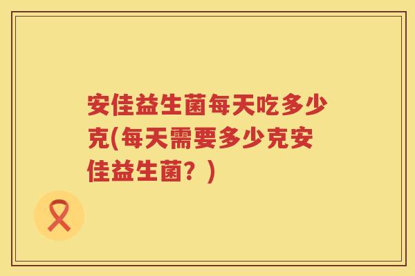 安佳益生菌每天吃多少克(每天需要多少克安佳益生菌?) 安佳益生菌每天吃多少克(每天需要多少克安佳益生菌?)