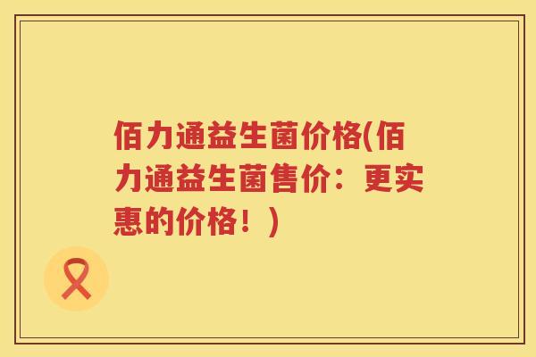 佰力通益生菌价格(佰力通益生菌售价:更实惠的价格!) 佰力通益生菌价格(佰力通益生菌售价:更实惠的价格!)