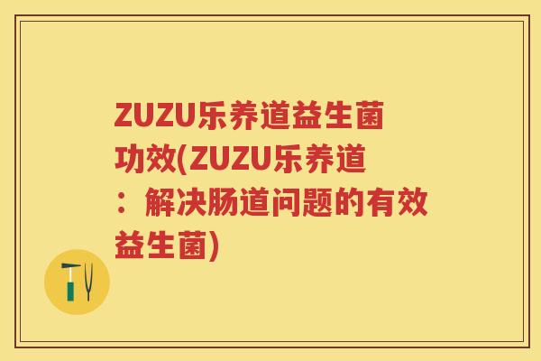 ZUZU乐养道益生菌功效(ZUZU乐养道:解决肠道问题的有效益生菌) ZUZU乐养道益生菌功效(ZUZU乐养道:解决肠道问题的有效益生菌)