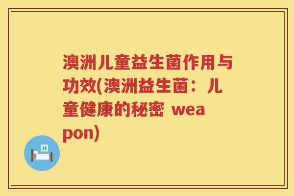 澳洲儿童益生菌作用与功效(澳洲益生菌:儿童健康的秘密 weapon) 澳洲儿童益生菌作用与功效(澳洲益生菌:儿童健康的秘密 weapon)