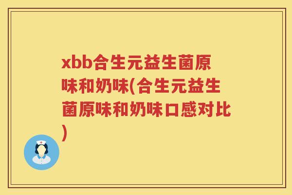 xbb合生元益生菌原味和奶味(合生元益生菌原味和奶味口感对比) xbb合生元益生菌原味和奶味(合生元益生菌原味和奶味口感对比)