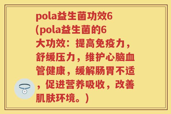 pola益生菌功效6(pola益生菌的6大功效：提高力，舒缓压力，维护健康，缓解肠胃不适，促进营养吸收，改善环境。)