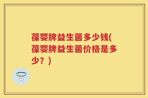 葆婴牌益生菌多少钱(葆婴牌益生菌价格是多少?) 葆婴牌益生菌多少钱(葆婴牌益生菌价格是多少?)