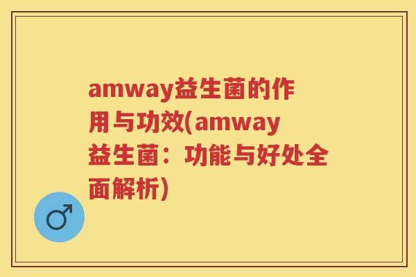 amway益生菌的作用与功效(amway益生菌：功能与好处全面解析)