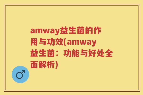 amway益生菌的作用与功效(amway益生菌:功能与好处全面解析) amway益生菌的作用与功效(amway益生菌:功能与好处全面解析)
