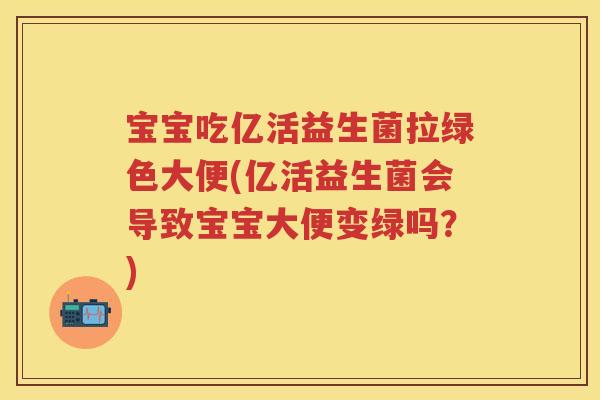 宝宝吃亿活益生菌拉绿色大便(亿活益生菌会导致宝宝大便变绿吗?) 宝宝吃亿活益生菌拉绿色大便(亿活益生菌会导致宝宝大便变绿吗?)