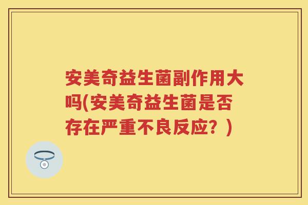 安美奇益生菌副作用大吗(安美奇益生菌是否存在严重不良反应?) 安美奇益生菌副作用大吗(安美奇益生菌是否存在严重不良反应?)