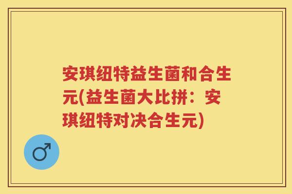 安琪纽特益生菌和合生元(益生菌大比拼:安琪纽特对决合生元) 安琪纽特益生菌和合生元(益生菌大比拼:安琪纽特对决合生元)