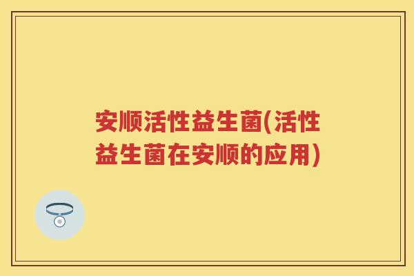 安顺活性益生菌(活性益生菌在安顺的应用) 安顺活性益生菌(活性益生菌在安顺的应用)