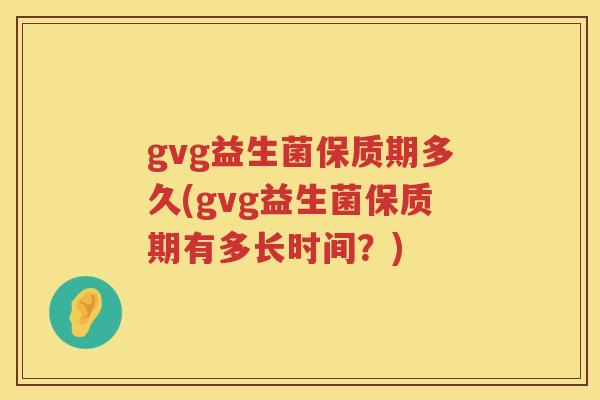 gvg益生菌保质期多久(gvg益生菌保质期有多长时间?) gvg益生菌保质期多久(gvg益生菌保质期有多长时间?)