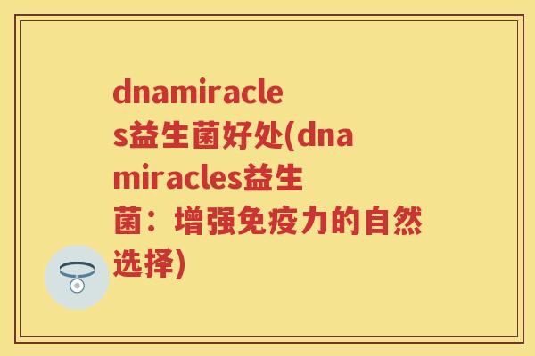 dnamiracles益生菌好处(dnamiracles益生菌:增强力的自然选择) dnamiracles益生菌好处(dnamiracles益生菌:增强力的自然选择)