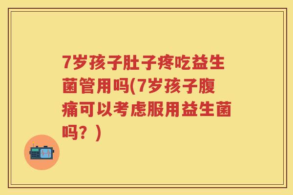 7岁孩子肚子疼吃益生菌管用吗(7岁孩子可以考虑服用益生菌吗？)