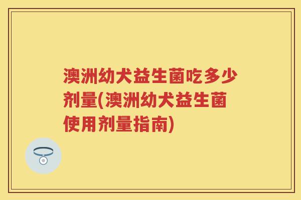 澳洲幼犬益生菌吃多少剂量(澳洲幼犬益生菌使用剂量指南) 澳洲幼犬益生菌吃多少剂量(澳洲幼犬益生菌使用剂量指南)