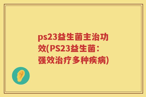 ps23益生菌主功效(PS23益生菌:强效多种) ps23益生菌主功效(PS23益生菌:强效多种)