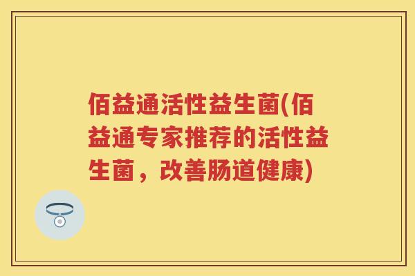 佰益通活性益生菌(佰益通专家推荐的活性益生菌，改善肠道健康)
