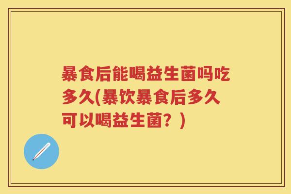 暴食后能喝益生菌吗吃多久(暴饮暴食后多久可以喝益生菌?) 暴食后能喝益生菌吗吃多久(暴饮暴食后多久可以喝益生菌?)