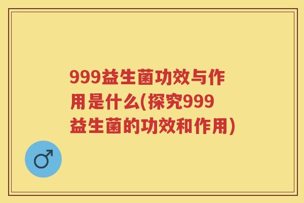 999益生菌功效与作用是什么(探究999益生菌的功效和作用) 999益生菌功效与作用是什么(探究999益生菌的功效和作用)